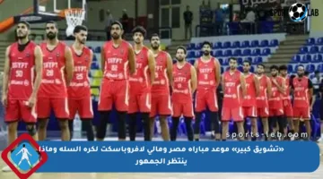 «تشويق كبير» موعد مباراة مصر ومالي لافروباسكت لكرة السلة وماذا ينتظر الجمهور